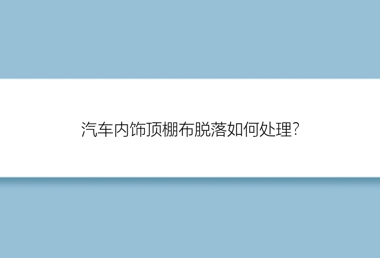 汽车内饰顶棚布脱落如何处理？