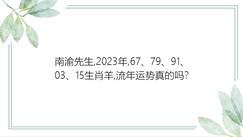 南渝先生,2023年,67、79、91、03、15生肖羊,流年运势真的吗？