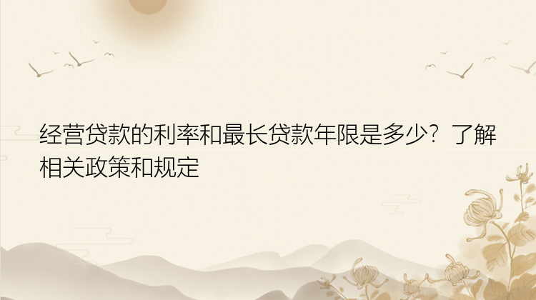 经营贷款的利率和最长贷款年限是多少？了解相关政策和规定