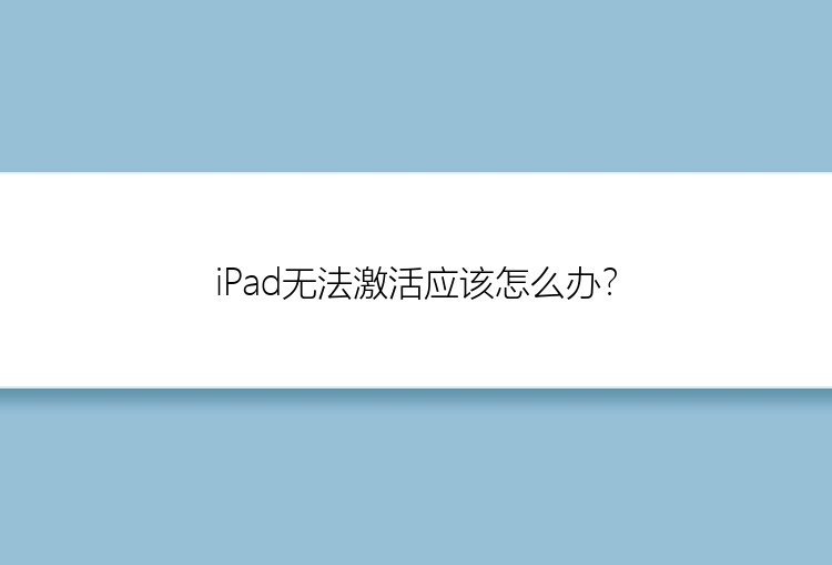 iPad无法激活应该怎么办？