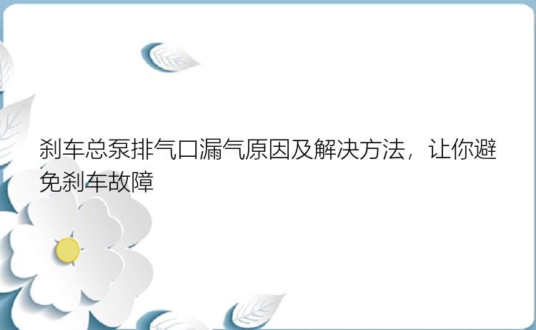 刹车总泵排气口漏气原因及解决方法，让你避免刹车故障