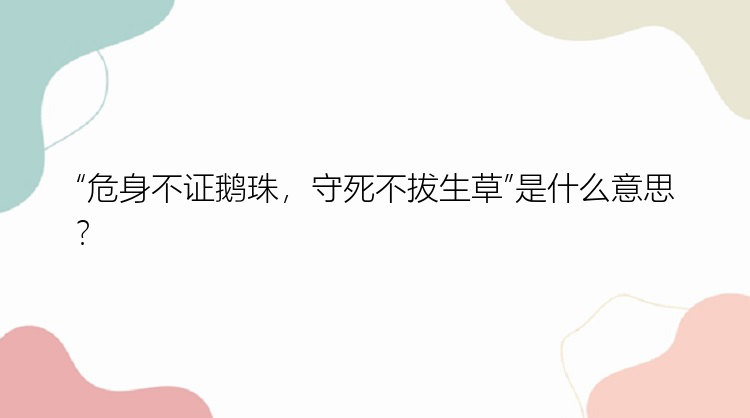 “危身不证鹅珠，守死不拔生草”是什么意思？