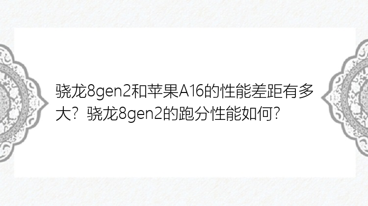 骁龙8gen2和苹果A16的性能差距有多大？骁龙8gen2的跑分性能如何？