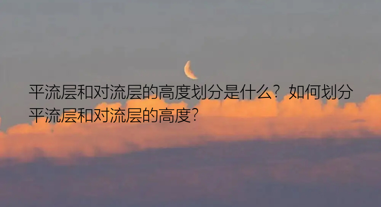 平流层和对流层的高度划分是什么？如何划分平流层和对流层的高度？