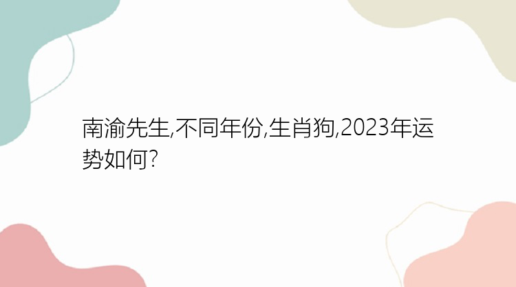 南渝先生,不同年份,生肖狗,2023年运势如何？