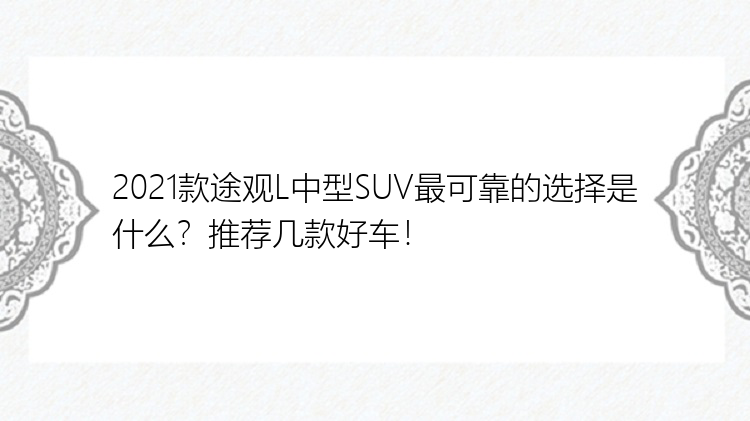 2021款途观L中型SUV最可靠的选择是什么？推荐几款好车！