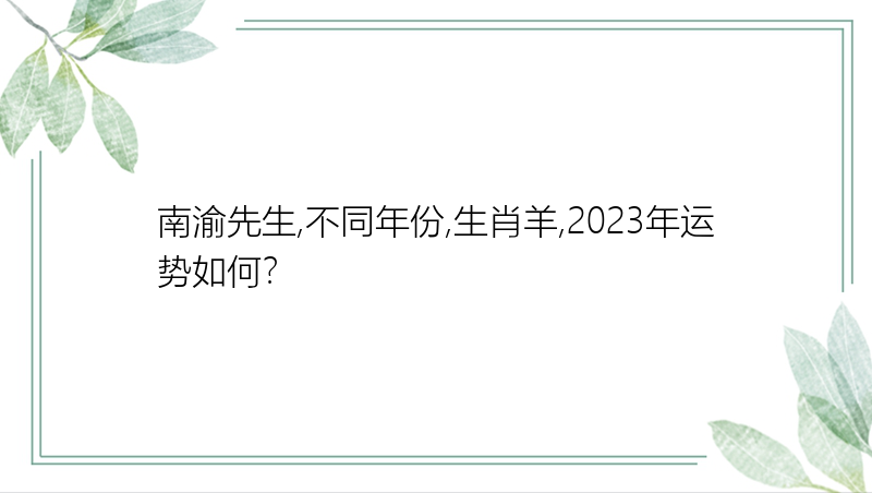 南渝先生,不同年份,生肖羊,2023年运势如何？