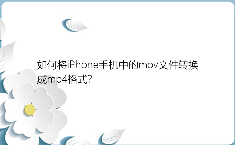 如何将iPhone手机中的mov文件转换成mp4格式？