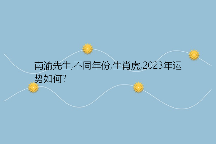 南渝先生,不同年份,生肖虎,2023年运势如何？