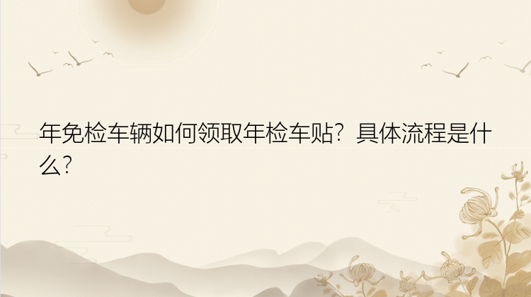 年免检车辆如何领取年检车贴？具体流程是什么？