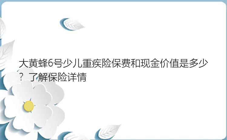 大黄蜂6号少儿重疾险保费和现金价值是多少？了解保险详情