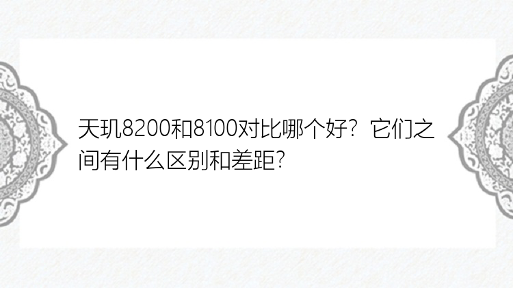 天玑8200和8100对比哪个好？它们之间有什么区别和差距？