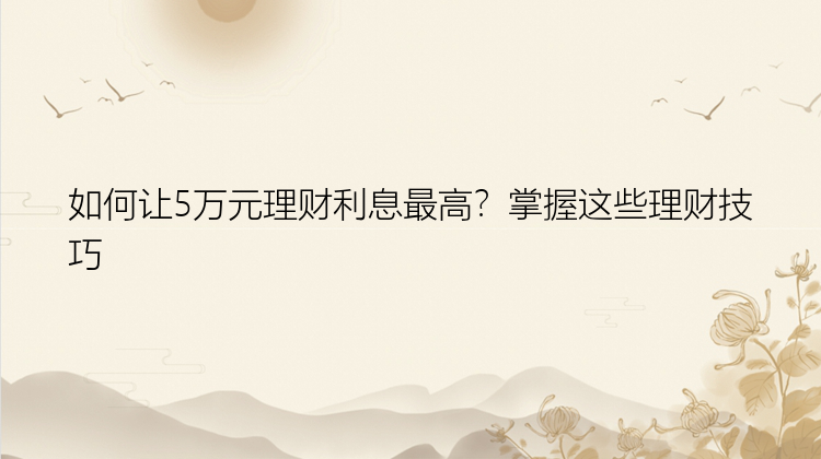 如何让5万元理财利息最高？掌握这些理财技巧