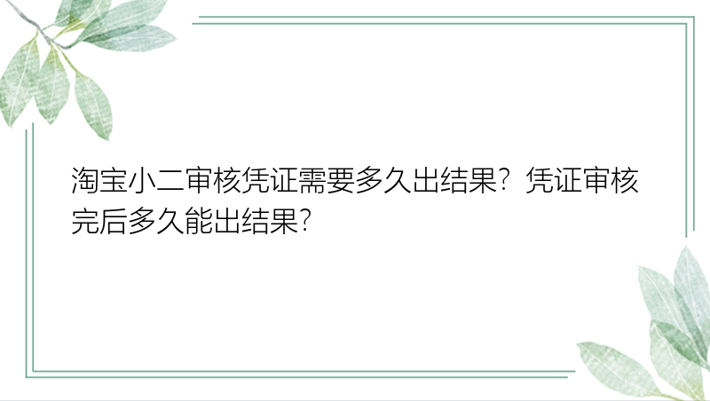 淘宝小二审核凭证需要多久出结果？凭证审核完后多久能出结果？