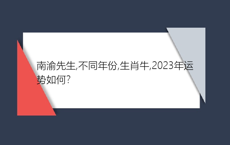 南渝先生,不同年份,生肖牛,2023年运势如何？