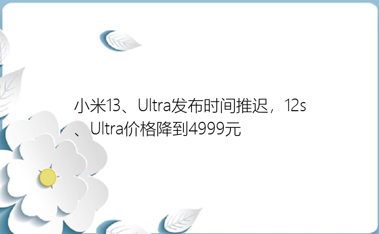 小米13、Ultra发布时间推迟，12s、Ultra价格降到4999元