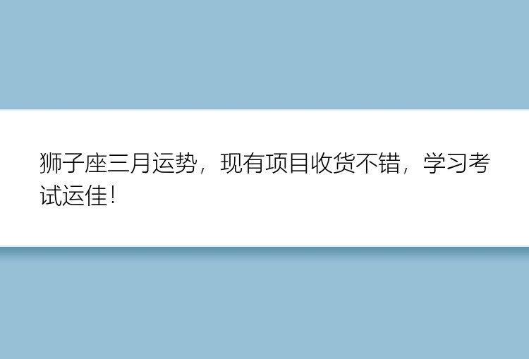 狮子座三月运势，现有项目收货不错，学习考试运佳！