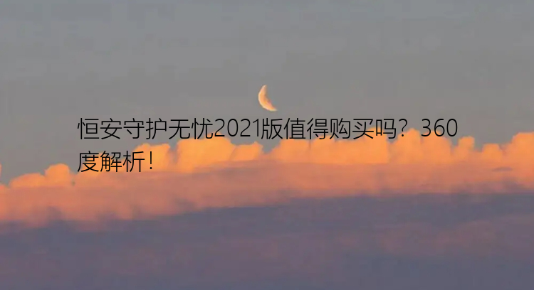 恒安守护无忧2021版值得购买吗？360度解析！