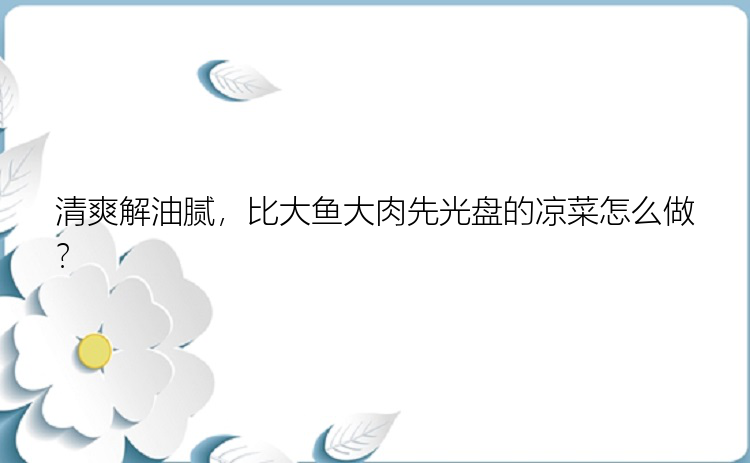 清爽解油腻，比大鱼大肉先光盘的凉菜怎么做？