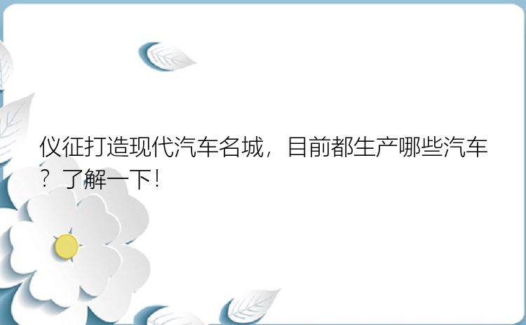 仪征打造现代汽车名城，目前都生产哪些汽车？了解一下！