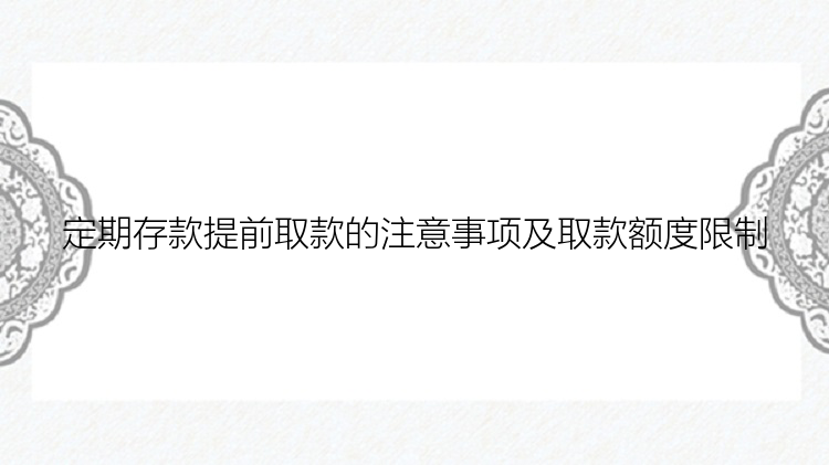 定期存款提前取款的注意事项及取款额度限制