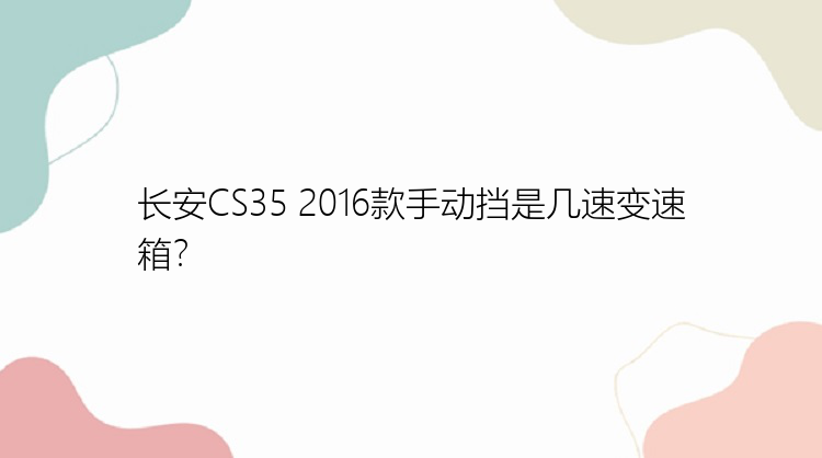 长安CS35 2016款手动挡是几速变速箱？