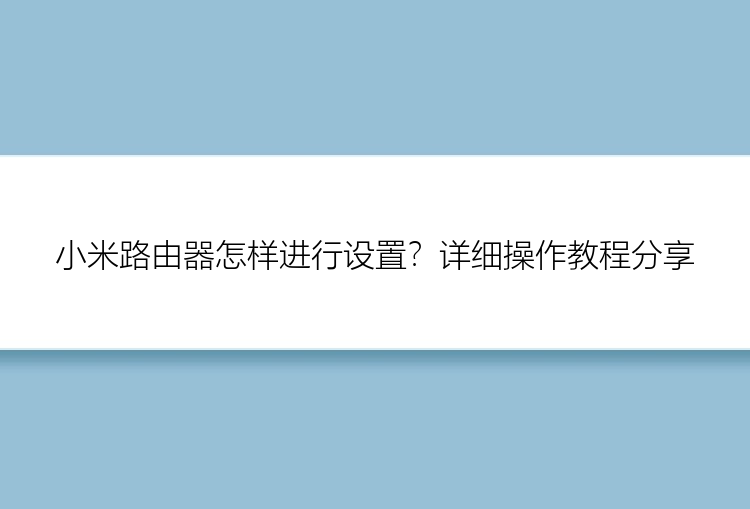 小米路由器怎样进行设置？详细操作教程分享