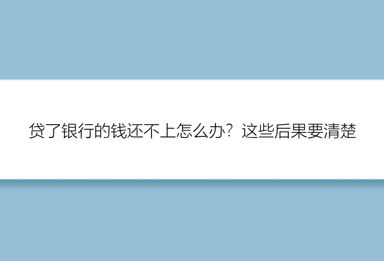 贷了银行的钱还不上怎么办？这些后果要清楚