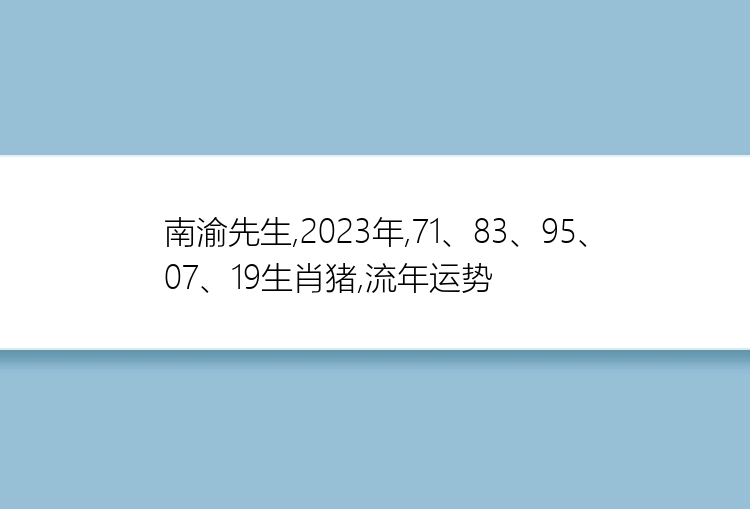 南渝先生,2023年,71、83、95、07、19生肖猪,流年运势