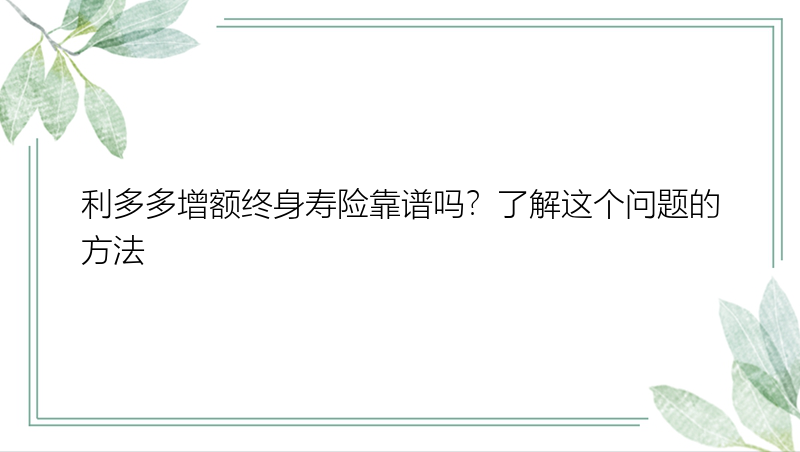 利多多增额终身寿险靠谱吗？了解这个问题的方法