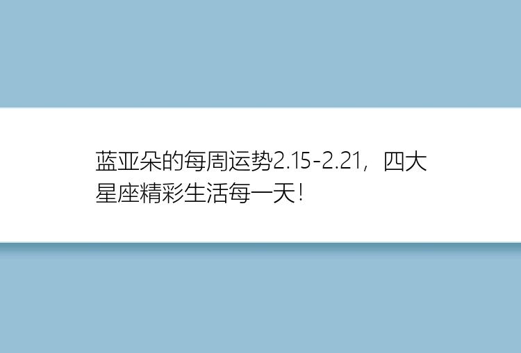 蓝亚朵的每周运势2.15-2.21，四大星座精彩生活每一天！