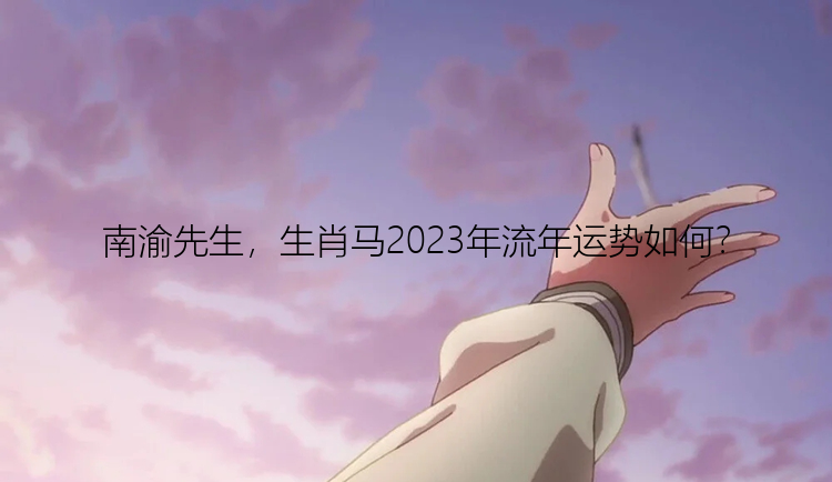 南渝先生，生肖马2023年流年运势如何？
