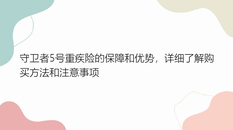 守卫者5号重疾险的保障和优势，详细了解购买方法和注意事项