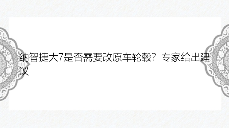 纳智捷大7是否需要改原车轮毂？专家给出建议