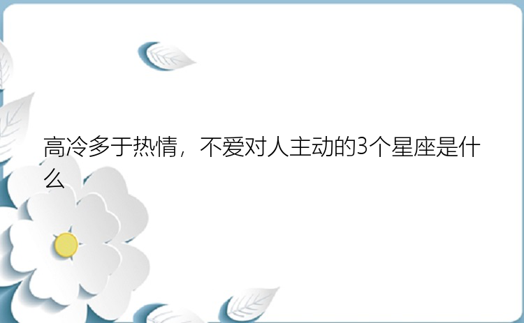 高冷多于热情，不爱对人主动的3个星座是什么