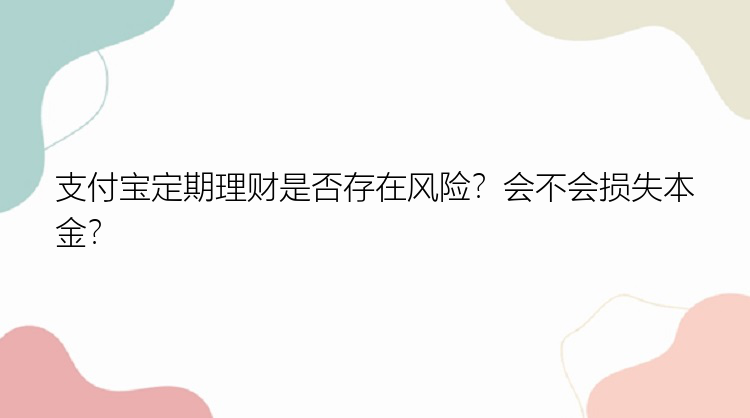 支付宝定期理财是否存在风险？会不会损失本金？