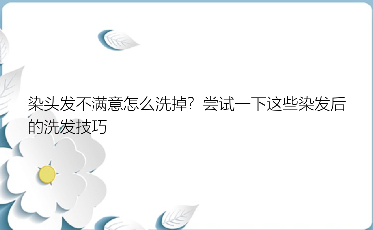 染头发不满意怎么洗掉？尝试一下这些染发后的洗发技巧