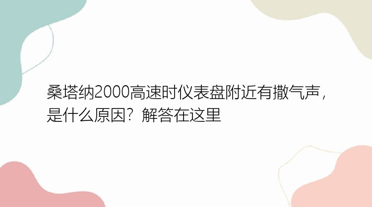 桑塔纳2000高速时仪表盘附近有撒气声，是什么原因？解答在这里