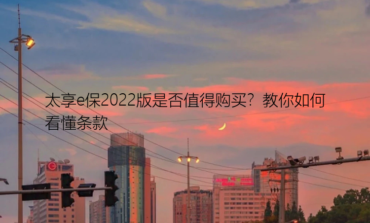 太享e保2022版是否值得购买？教你如何看懂条款