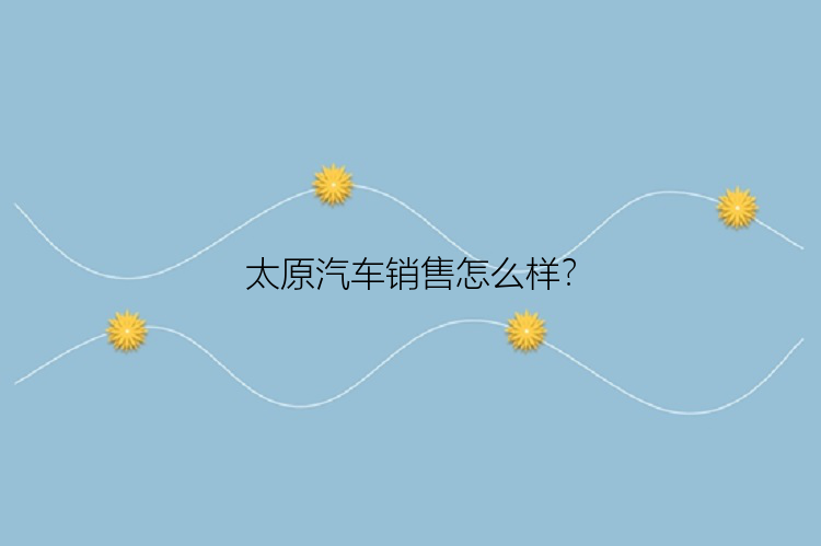 太原汽车销售怎么样？