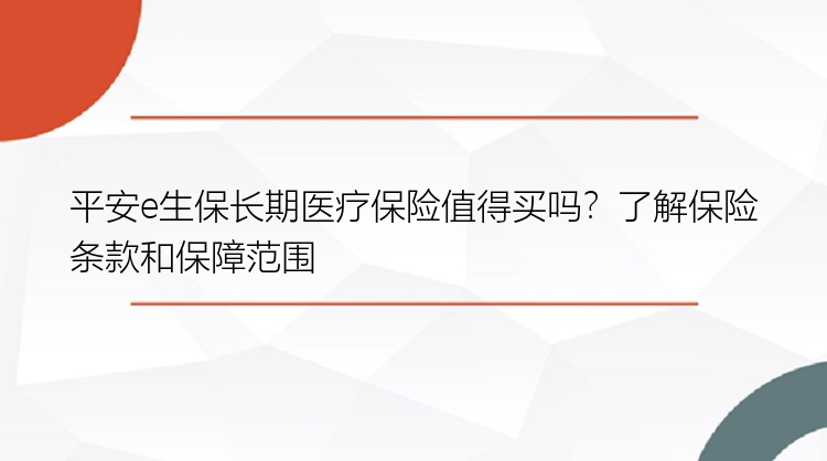 平安e生保长期医疗保险值得买吗？了解保险条款和保障范围