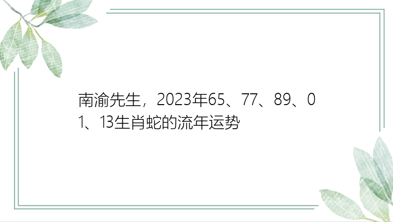 南渝先生，2023年65、77、89、01、13生肖蛇的流年运势