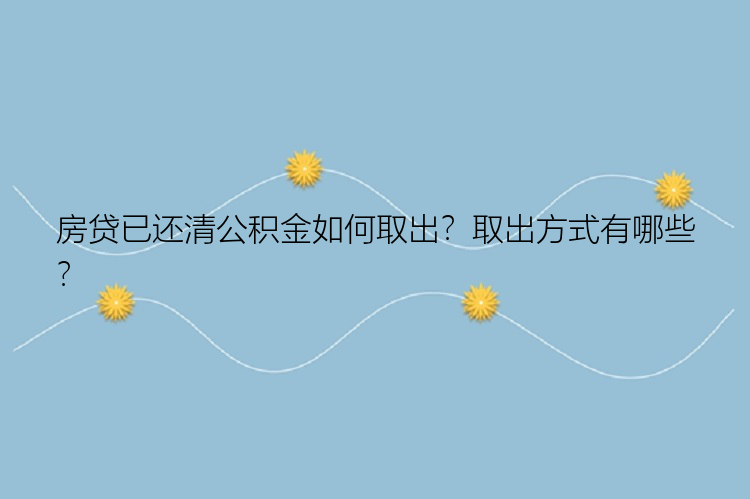 房贷已还清公积金如何取出？取出方式有哪些？