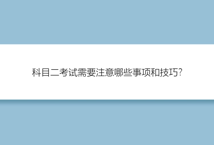 科目二考试需要注意哪些事项和技巧？