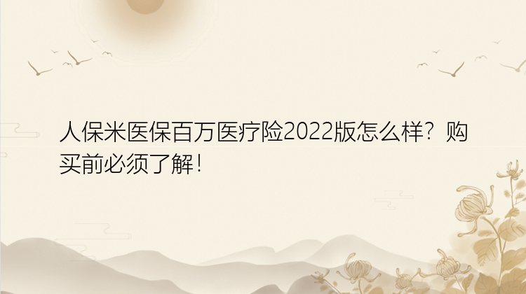 人保米医保百万医疗险2022版怎么样？购买前必须了解！