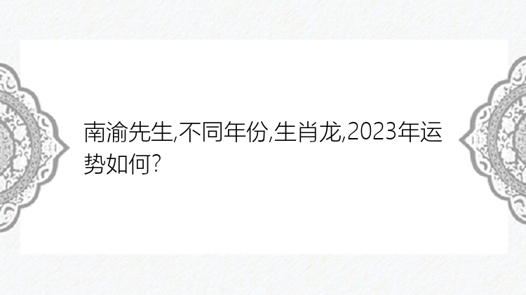 南渝先生,不同年份,生肖龙,2023年运势如何？