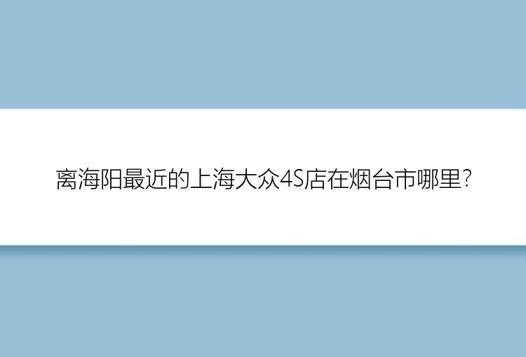 离海阳最近的上海大众4S店在烟台市哪里？