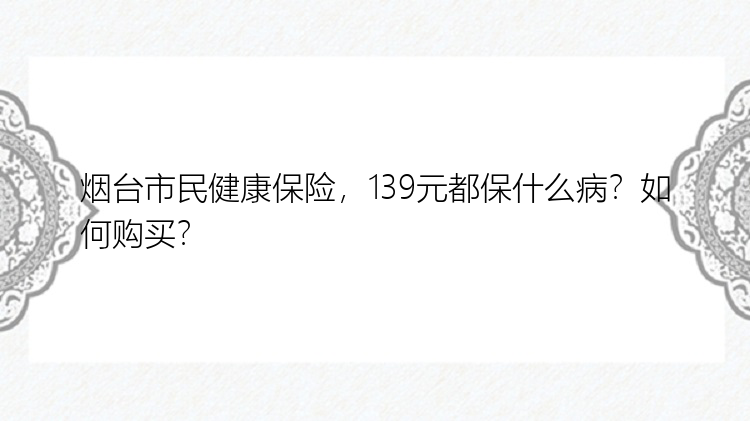 烟台市民健康保险，139元都保什么病？如何购买？