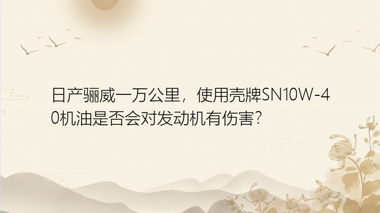 日产骊威一万公里，使用壳牌SN10W-40机油是否会对发动机有伤害？