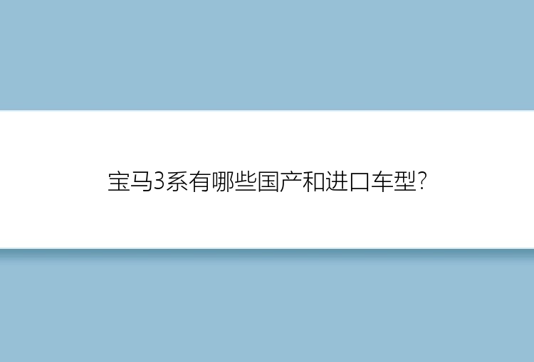 宝马3系有哪些国产和进口车型？